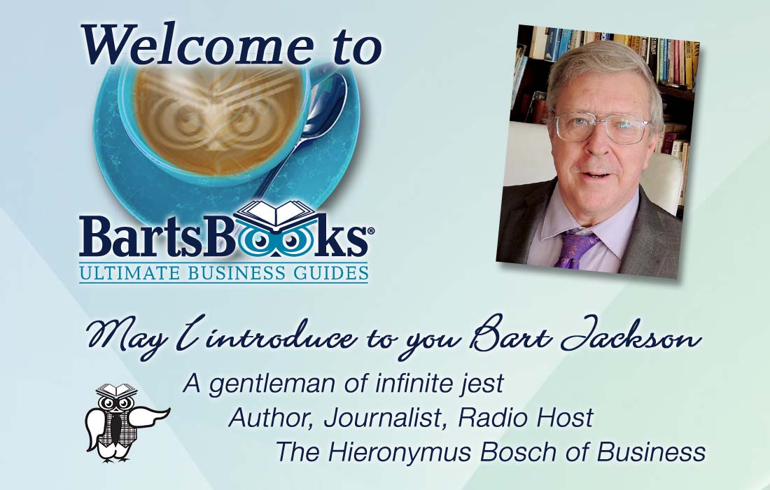 Welcome to Barts Books, Ultimate Business guides * May I introduce to you Bart Jackson: A gentleman of infinite jest, Author, Journalist, Radio Host, The Hieronymus Bosch of Business